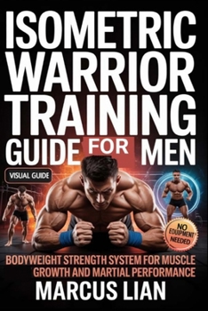 Isometric Warrior Training Guide For Men: Bodyweight Strength System for Muscle Growth and Martial Performance