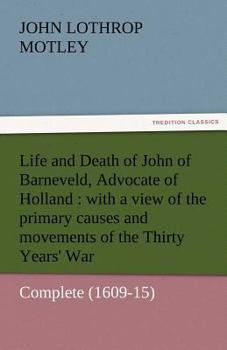 Paperback Life and Death of John of Barneveld, Advocate of Holland: With a View of the Primary Causes and Movements of the Thirty Years' War - Complete (1609-15 Book