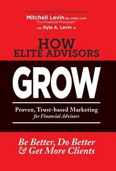 Hardcover How Elite Advisors GROW!: PROVEN, TRUST-BASED, FINANCIAL ADVISOR MARKETING to Be Better, Do Better And Get More Clients Book