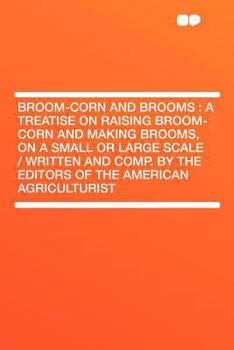 Paperback Broom-Corn and Brooms: A Treatise on Raising Broom-Corn and Making Brooms, on a Small or Large Scale / Written and Comp. by the Editors of th Book