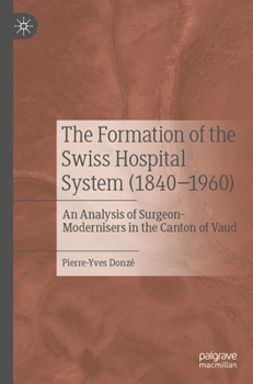 Paperback The Formation of the Swiss Hospital System (1840-1960): An Analysis of Surgeon-Modernisers in the Canton of Vaud Book