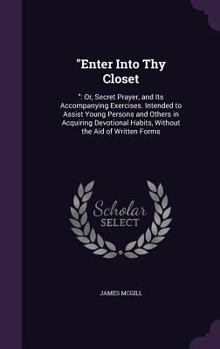 Hardcover "Enter Into Thy Closet: " Or, Secret Prayer, and Its Accompanying Exercises. Intended to Assist Young Persons and Others in Acquiring Devotion Book