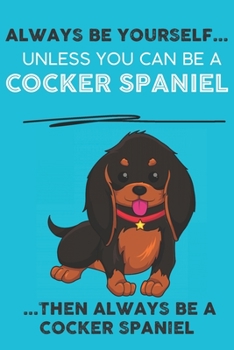 Always Be Yourself Unless You Can Be A Cocker Spaniel Then Always Be A Cocker Spaniel: Cute Dog Lover Journal / Notebook/ Diary Perfect Birthday Card ... Friend and The Greatest Pets In The World
