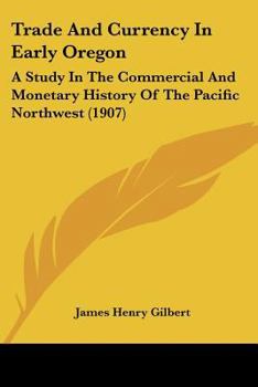 Trade and Currency in Early Oregon; A Study in the Commercial and Monetary History of the Pacific - Scholar's Choice Edition
