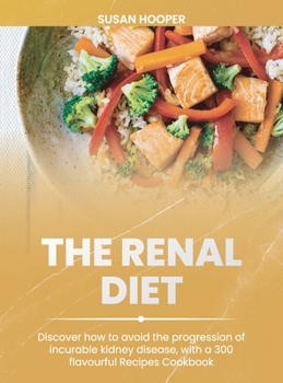 The Renal Diet: Discover how to avoid the progression of incurable kidney disease, with a 300 flavourful Recipes Cookbook 30 days meal plan included