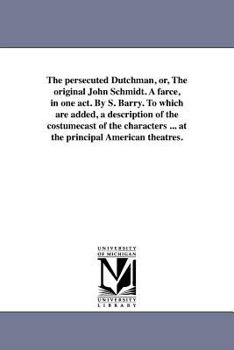 The persecuted Dutchman, or, The original John Schmidt. A farce, in one act. By S. Barry. To which are added, a description of the costumecast of the ... performed at the principal American theatres.