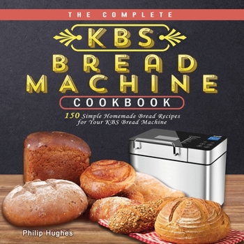 Paperback The Complete KBS Bread Machine Cookbook: 150 Simple Homemade Bread Recipes for Your KBS Bread Machine Book