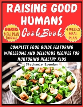 Raising Good Humans Cookbook: COMPLETE FOOD GUIDE FEATURING WHOLESOME AND DELICIOUS RECIPES FOR NURTURING HEALTHY KIDS