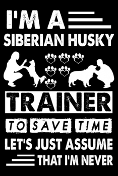 I'M A Siberian Husky Trainer To Save Time Let's Just Assume That I'm Never: Cute Siberian Husky Trainer Notebook, Great Accessories & Gift Idea for ... Log Journal With An Inspirational Quote.