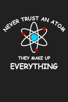 Never Trust An Atom They Make Up Everything: Funny Science and Science Humor Chemistry. Great Gift for Teachers Professors and Students