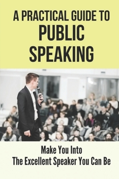 Paperback A Practical Guide To Public Speaking: Make You Into The Excellent Speaker You Can Be: Fear Of Public Speaking Book