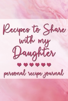 Recipes to Share With My Daughter: Personal Recipe Journal | A Family Heirloom Notebook to Share Special Handwritten Recipes with Those Who Mean the Most to You | MAKES A GREAT GIFT!