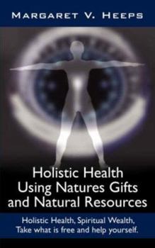 Paperback Holistic Health Using Natures Gifts and Natural Resources: Holistic Health, Spiritual Wealth, Take What Is Free and Help Yourself. Book