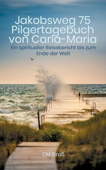 Jakobsweg 75 Pilgertagebuch von Carla-Maria: Ein spiritueller Reisebericht bis zum Ende der Welt (German Edition)