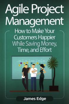 Paperback Agile Project Management: How to Make Your Customers Happier While Saving Money, Time, and Effort Book