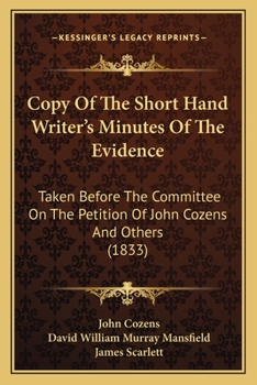 Copy Of The Short Hand Writer's Minutes Of The Evidence: Taken Before The Committee On The Petition Of John Cozens And Others