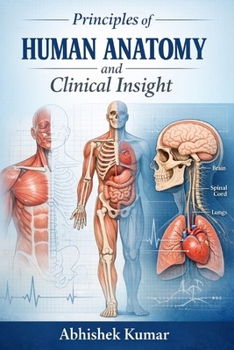 Principles of Human Anatomy and Clinical Insight: A Comprehensive Guide to Structural Organization, Functional Correlation, and Applied Medical Anatomy for Students and Healthcare Professionals