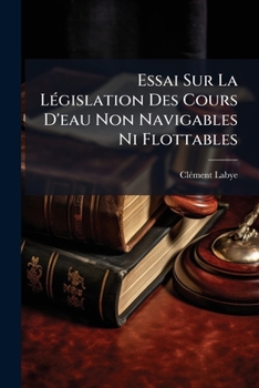Paperback Essai Sur La Législation Des Cours D'eau Non Navigables Ni Flottables: Et Sur Les Modifications Dont Elle Est Susceptible [French] Book