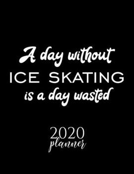 A Day Without Ice Skating Is A Day Wasted 2020 Planner: Nice 2020 Calendar for Ice Skating Fan | Christmas Gift Idea Ice Skating Theme | Ice Skating Lover Journal for 2020 | 120 pages 8.5x11 inches