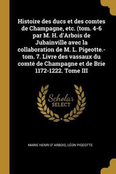 Paperback Histoire des ducs et des comtes de Champagne, etc. (tom. 4-6 par M. H. d'Arbois de Jubainville avec la collaboration de M. L. Pigeotte.-tom. 7. Livre [French] Book