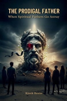The Prodigal Father: When Spiritual Fathers Go Astray: A Call to Biblical Authority, Healing, and Restoration