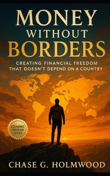 Money Without Borders: Creating Financial Freedom That Doesn’t Depend on a Country: A Global Guide to Sovereign Wealth, Borderless Living, and the Future of Independence