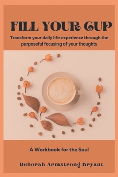 Paperback Fill Your Cup: Transform Your Daily Life Experience Through the Purposeful Focusing of Your Thoughts Book