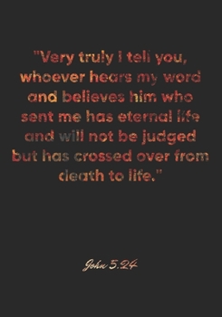 John 5: 24 Notebook: Very truly I tell you, whoever hears my word and believes him who sent me has eternal life and will not be judged but has crossed over from death: John 5:24 Notebook, Bible Verse 