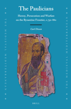 The Paulicians: Heresy, Persecution and Warfare on the Byzantine Frontier, c. 750-880 - Book #132 of the Medieval Mediterranean