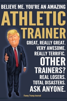 Paperback Funny Trump Journal - Believe Me. You're An Amazing Athletic Trainer Great, Really Great. Very Awesome. Really Terrific. Other Trainers? Total Disaste Book