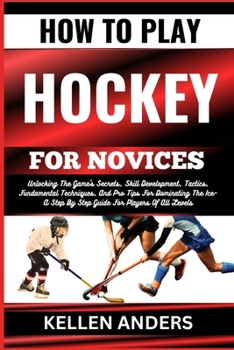 Paperback How to Play Hockey for Novices: Unlocking The Game's Secrets, Skill Development, Tactics, Fundamental Techniques, And Pro Tips For Dominating The Ice- [Large Print] Book