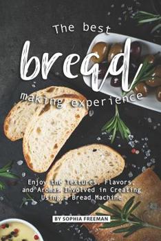 Paperback The Best Bread Making Experience: Enjoy the Textures, Flavors, And Aromas Involved in Creating Using a Bread Machine Book