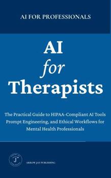 AI for Therapists: The Practical Guide to HIPAA-Compliant AI Tools, Prompt Engineering, and Ethical Workflows for Mental Health Professionals (AI for Prefessionals)