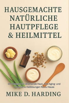 HAUSGEMACHTE NATÜRLICHE HAUTPFLEGE & HEILMITTEL: DIY-Rezepte für strahlende Haut, Anti-Aging- und pflanzliche Heillösungen für zu Hause (German Edition)
