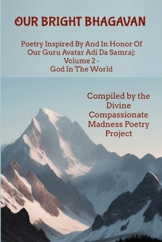 Our Bright Bhagavan: Poetry Inspired By And In Honor Of Our Guru Avatar Adi Da Samraj: Volume 2 - God In The World