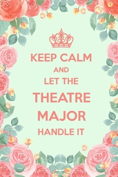 Keep Calm And Let The Theatre Major Handle It: 6x9" Lined Floral Notebook/Journal Funny Gift Idea For Theatre, Theater Students