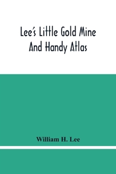 Lee's Little Gold Mine and Handy Atlas: Important Facts, Historical Political Statistical and Geographical: General Information on Thousands of ... up to Date Population, Excess Baggage...