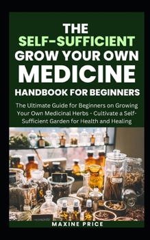 Paperback The Self-Sufficient Grow Your Own Medicine Handbook For Beginners: The Ultimate Guide for Beginners on Growing Your Own Medicinal Herbs - Cultivate a Book