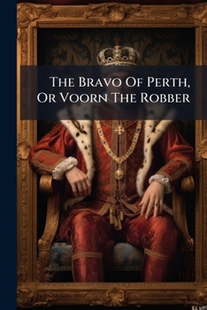 The Bravo Of Perth, Or Voorn The Robber: Containing The Uncommon Adventures, Depredations And Miraculous Escapes Of A Bold And Resolute Scotch Robber...