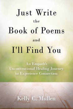 Just Write the Book of Poems and I'll Find You: An Empath's Unconventional Healing Journey to Experience Connection