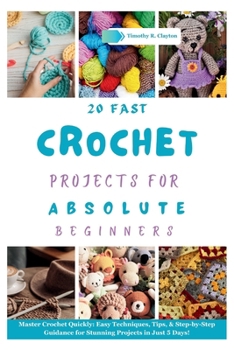 Fast Crochet Projects for Absolute Beginners: Master Crochet Quickly: Easy Techniques, Tips, & Step-by-Step Guidance for Stunning Projects in Just 5 D