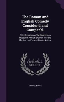 The Roman and English Comedy Consider'd and Compar'd.: With Remarks on The Suspicious Husband. And an Examen Into the Merit of the Present Comic Actors.