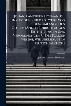 Johann Andreen Hofmanns ... Unmassgeblicher Entwurf Von Dem Umfange Den Gegenständen Einrichtungen Eintheilungen Und Verordnungen U. Des Polizei-wesens, Wie Überhaubt Im Teutschen Reiche...