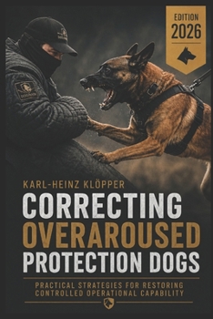 CORRECTING OVERAROUSED PROTECTION DOGS: Diagnosis, Load Management, and the Restoration of Operational Controllability (DOGINARE – Protection Dog Systems)
