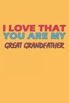 I Love That You Are My Great Grandfather: Lined Notebook, Journal, Organizer, Diary, Composition Notebook, Gifts for the Family, Friends or the Best ... 120 pages, 6*9, Soft Cover, Matte Finish
