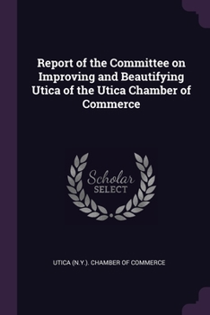 Paperback Report of the Committee on Improving and Beautifying Utica of the Utica Chamber of Commerce Book