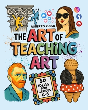 The Art of Teaching Art. 50 Ideas For Grades K-8: Engaging Art Lessons for Elementary and Middle School, Inspired by Creative Teachers (TEACHER 2.0)