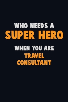 Who Need A SUPER HERO, When You Are Travel Consultant: 6X9 Career  Pride 120 pages Writing Notebooks