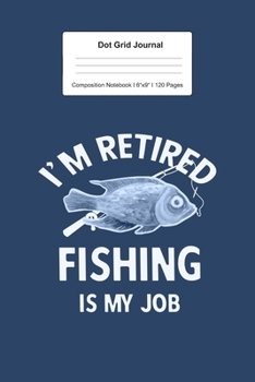 Dot Grid Journal Composition Notebook: For I'm Retired Fishing Is My Job Gift I 120 Dotted Pages Pattern for Writing, Drawing, Doodling I Bullet Planer, Diary, Sketch Paper I Planner Book For Adults o