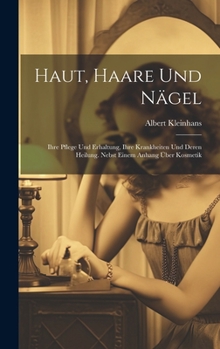 Haut, Haare Und Nägel: Ihre Pflege Und Erhaltung, Ihre Krankheiten Und Deren Heilung. Nebst Einem Anhang Über Kosmetik (German Edition)